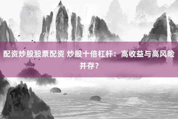 配资炒股股票配资 炒股十倍杠杆：高收益与高风险并存？