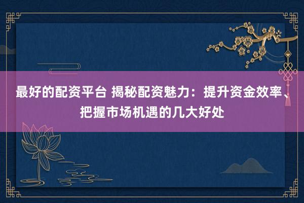 最好的配资平台 揭秘配资魅力：提升资金效率、把握市场机遇的几大好处