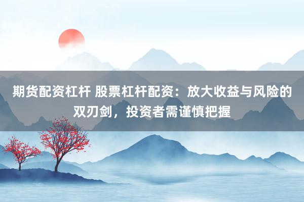 期货配资杠杆 股票杠杆配资：放大收益与风险的双刃剑，投资者需谨慎把握