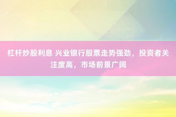 杠杆炒股利息 兴业银行股票走势强劲，投资者关注度高，市场前景广阔