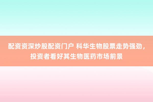 配资资深炒股配资门户 科华生物股票走势强劲，投资者看好其生物医药市场前景