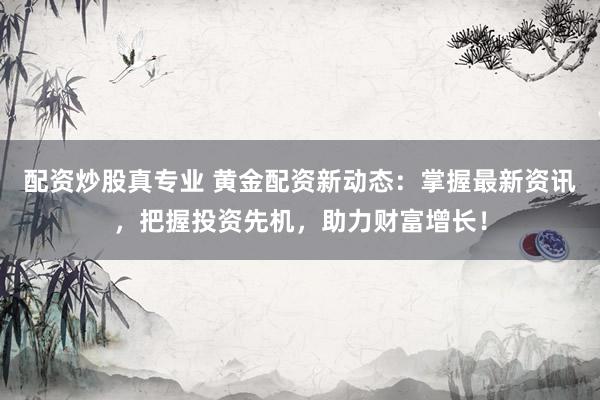 配资炒股真专业 黄金配资新动态：掌握最新资讯，把握投资先机，助力财富增长！