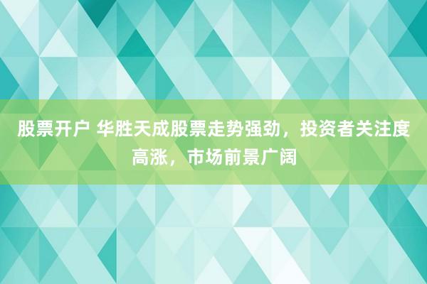 股票开户 华胜天成股票走势强劲，投资者关注度高涨，市场前景广阔