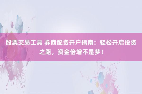 股票交易工具 券商配资开户指南：轻松开启投资之路，资金倍增不是梦！