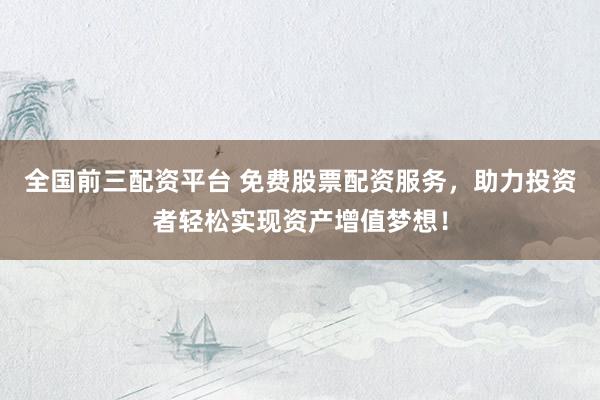 全国前三配资平台 免费股票配资服务，助力投资者轻松实现资产增值梦想！