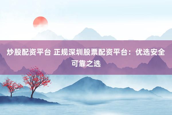 炒股配资平台 正规深圳股票配资平台：优选安全可靠之选