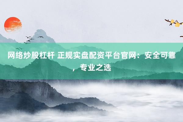 网络炒股杠杆 正规实盘配资平台官网：安全可靠，专业之选