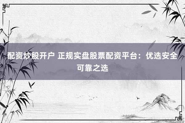 配资炒股开户 正规实盘股票配资平台：优选安全可靠之选