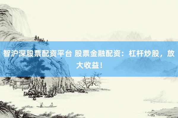智沪深股票配资平台 股票金融配资：杠杆炒股，放大收益！