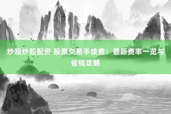 炒股炒股配资 股票交易手续费：最新费率一览与省钱攻略