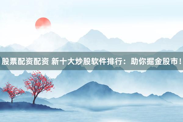 股票配资配资 新十大炒股软件排行：助你掘金股市！