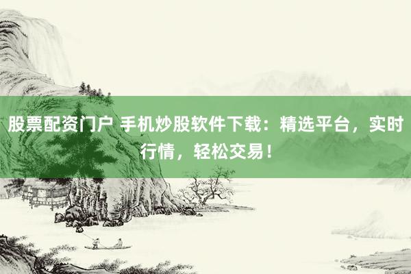 股票配资门户 手机炒股软件下载：精选平台，实时行情，轻松交易！