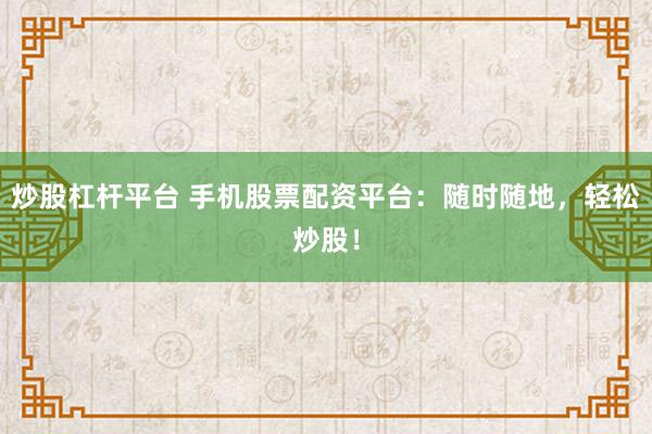 炒股杠杆平台 手机股票配资平台：随时随地，轻松炒股！