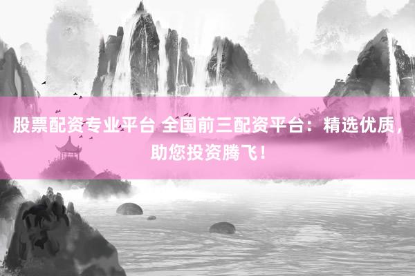股票配资专业平台 全国前三配资平台：精选优质，助您投资腾飞！