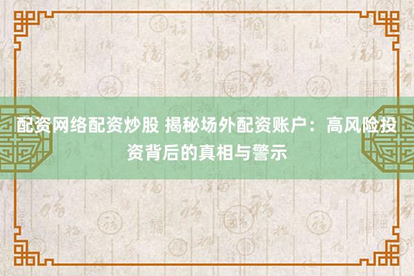 配资网络配资炒股 揭秘场外配资账户：高风险投资背后的真相与警示
