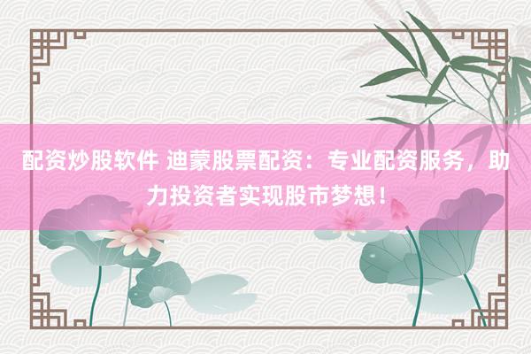 配资炒股软件 迪蒙股票配资：专业配资服务，助力投资者实现股市梦想！