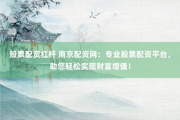 股票配资杠杆 南京配资网：专业股票配资平台，助您轻松实现财富增值！