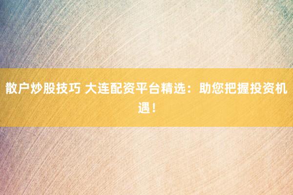 散户炒股技巧 大连配资平台精选：助您把握投资机遇！