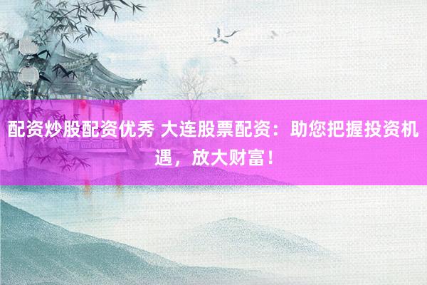 配资炒股配资优秀 大连股票配资：助您把握投资机遇，放大财富！