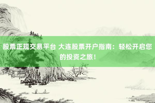 股票正规交易平台 大连股票开户指南：轻松开启您的投资之旅！