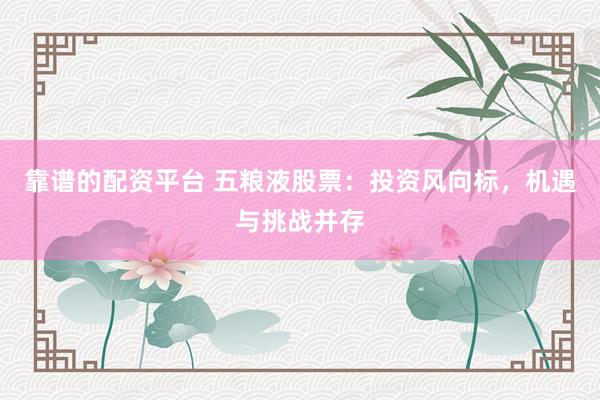 靠谱的配资平台 五粮液股票：投资风向标，机遇与挑战并存