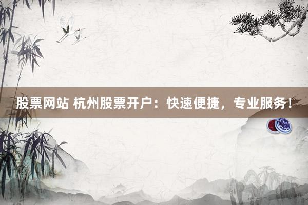 股票网站 杭州股票开户：快速便捷，专业服务！