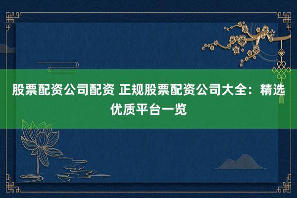 股票配资公司配资 正规股票配资公司大全：精选优质平台一览