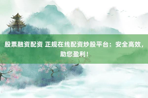 股票融资配资 正规在线配资炒股平台：安全高效，助您盈利！