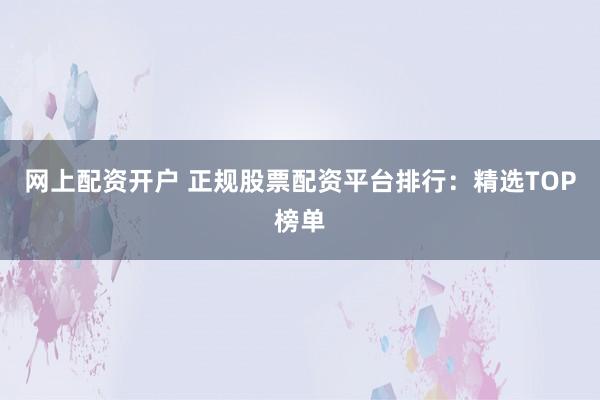 网上配资开户 正规股票配资平台排行：精选TOP榜单