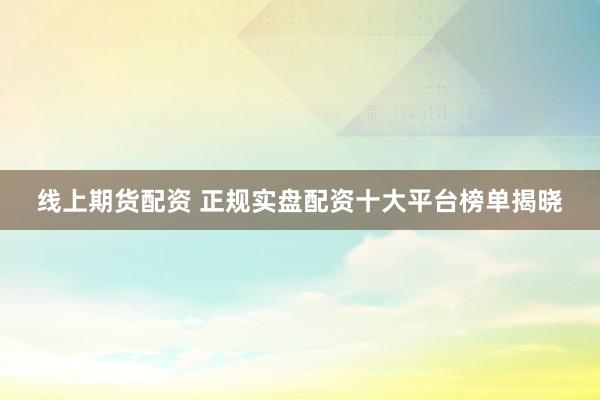 线上期货配资 正规实盘配资十大平台榜单揭晓