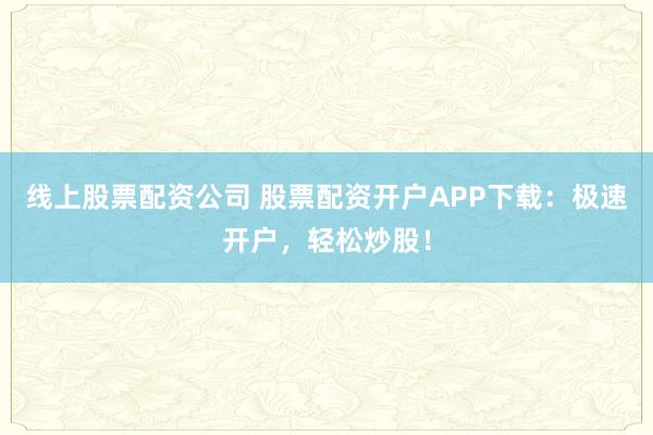 线上股票配资公司 股票配资开户APP下载：极速开户，轻松炒股！