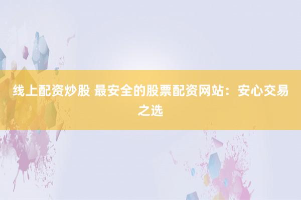 线上配资炒股 最安全的股票配资网站：安心交易之选