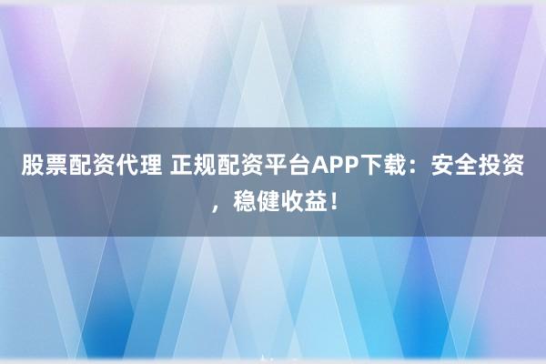 股票配资代理 正规配资平台APP下载：安全投资，稳健收益！