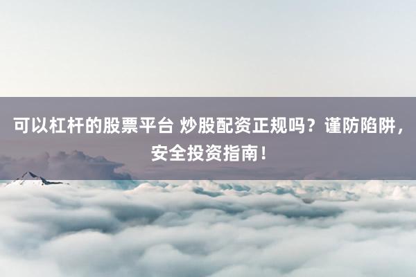 可以杠杆的股票平台 炒股配资正规吗？谨防陷阱，安全投资指南！