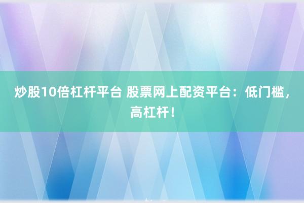 炒股10倍杠杆平台 股票网上配资平台：低门槛，高杠杆！