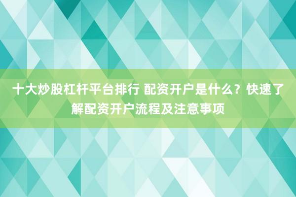 十大炒股杠杆平台排行 配资开户是什么？快速了解配资开户流程及注意事项