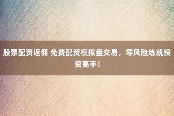 股票配资返佣 免费配资模拟盘交易，零风险练就投资高手！
