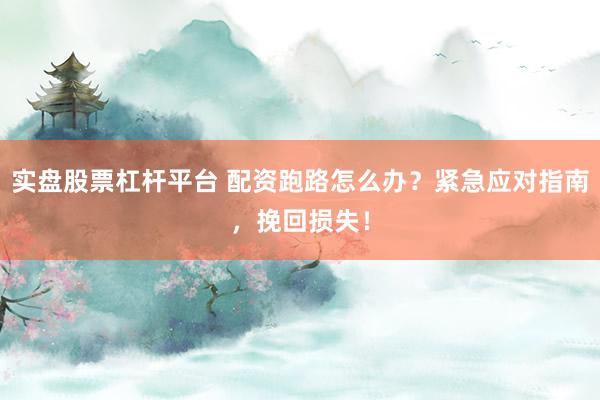 实盘股票杠杆平台 配资跑路怎么办？紧急应对指南，挽回损失！