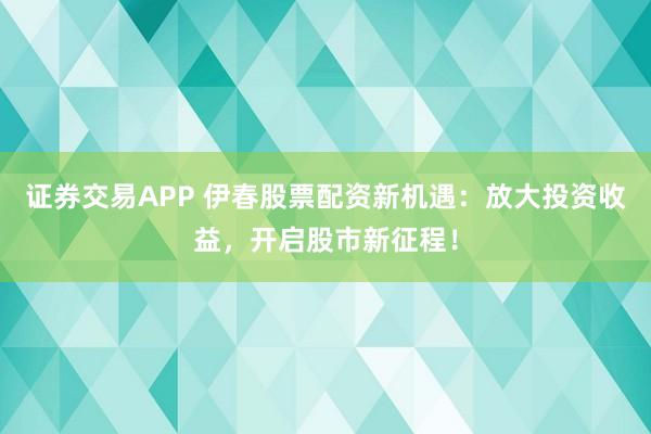 证券交易APP 伊春股票配资新机遇：放大投资收益，开启股市新征程！