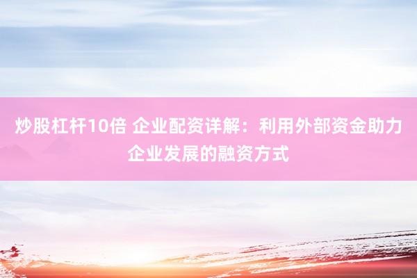 炒股杠杆10倍 企业配资详解：利用外部资金助力企业发展的融资方式