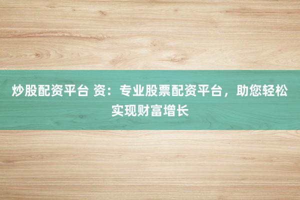 炒股配资平台 资：专业股票配资平台，助您轻松实现财富增长