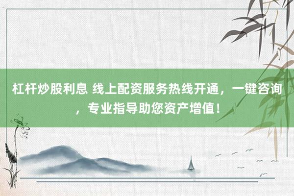 杠杆炒股利息 线上配资服务热线开通，一键咨询，专业指导助您资产增值！