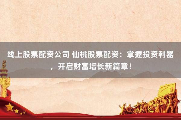 线上股票配资公司 仙桃股票配资：掌握投资利器，开启财富增长新篇章！