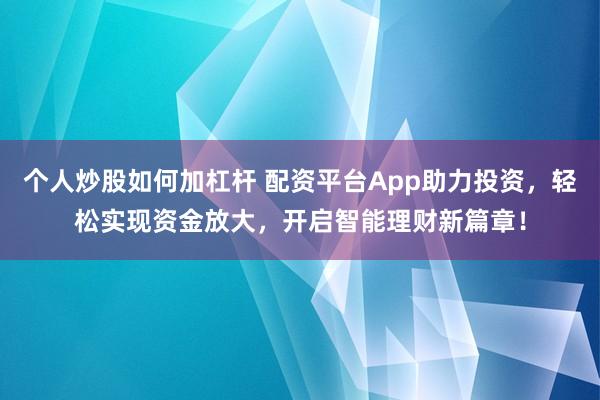 个人炒股如何加杠杆 配资平台App助力投资，轻松实现资金放大，开启智能理财新篇章！