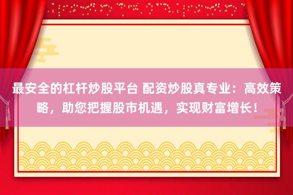 最安全的杠杆炒股平台 配资炒股真专业：高效策略，助您把握股市机遇，实现财富增长！