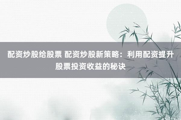 配资炒股给股票 配资炒股新策略：利用配资提升股票投资收益的秘诀