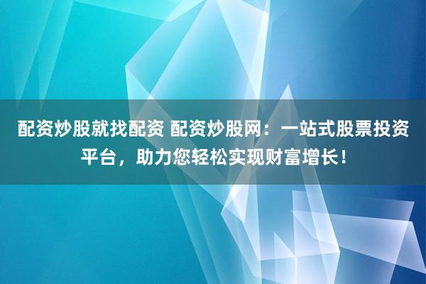 配资炒股就找配资 配资炒股网：一站式股票投资平台，助力您轻松实现财富增长！