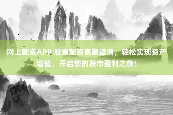 网上配资APP 股票配资高额返佣，轻松实现资产增值，开启您的股市盈利之旅！