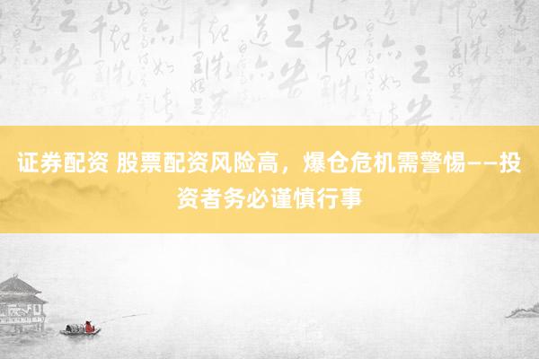 证券配资 股票配资风险高，爆仓危机需警惕——投资者务必谨慎行事
