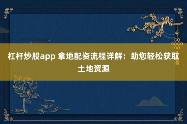 杠杆炒股app 拿地配资流程详解：助您轻松获取土地资源